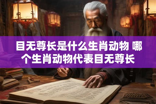 目无尊长是什么生肖动物 哪个生肖动物代表目无尊长