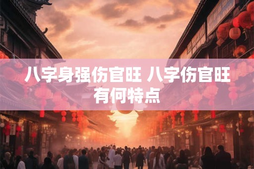 八字身强伤官旺 八字伤官旺有何特点
