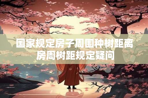 国家规定房子周围种树距离 房周树距规定疑问