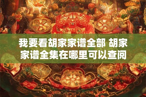我要看胡家家谱全部 胡家家谱全集在哪里可以查阅 我要看胡家家谱全部 胡家家谱全集在哪里可以查阅