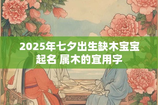 2025年七夕出生缺木宝宝起名 属木的宜用字