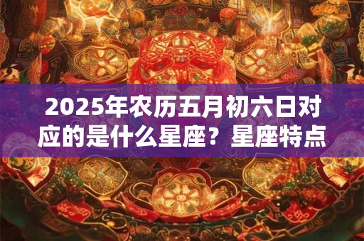 2025年农历五月初六日对应的是什么星座?星座特点分析 2025年农历五月初六日对应的是什么星座?星座特点分析