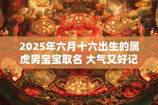 2025年六月十六出生的属虎男宝宝取名 大气又好记