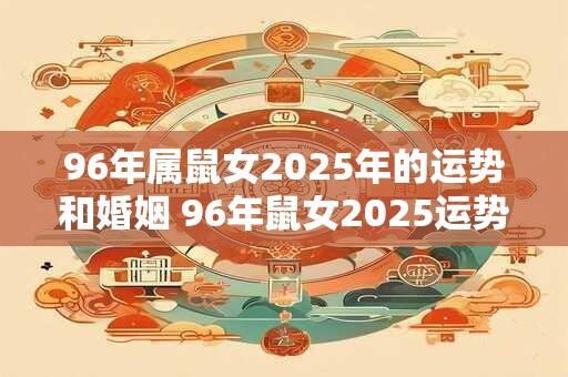 96年属鼠女2025年的运势和婚姻 96年鼠女2025运势及婚姻如何