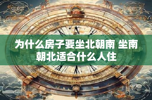 为什么房子要坐北朝南 坐南朝北适合什么人住