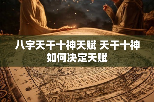 八字天干十神天赋 天干十神如何决定天赋 八字天干十神天赋 天干十神如何决定天赋