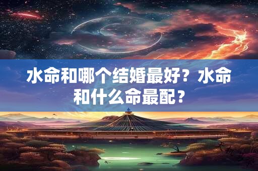 水命和哪个结婚最好？水命和什么命最配？