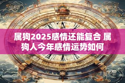 属狗2025感情还能复合 属狗人今年感情运势如何