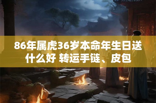 86年属虎36岁本命年生日送什么好 转运手链、皮包