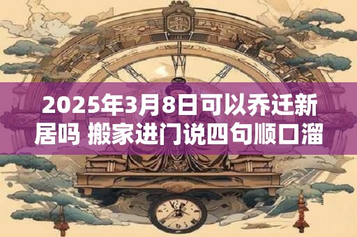 2025年3月8日可以乔迁新居吗 搬家进门说四句顺口溜