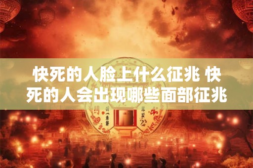 快死的人脸上什么征兆 快死的人会出现哪些面部征兆