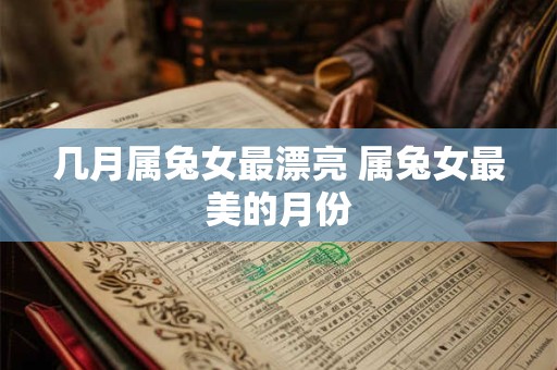 几月属兔女最漂亮 属兔女最美的月份