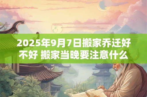 2025年9月7日搬家乔迁好不好 搬家当晚要注意什么