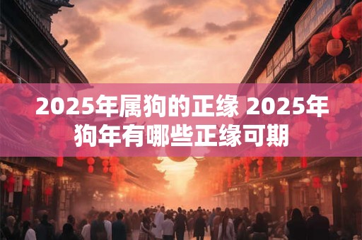 2025年属狗的正缘 2025年狗年有哪些正缘可期