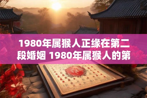1980年属猴人正缘在第二段婚姻 1980年属猴人的第二段婚姻会有正缘吗 1980年属猴人正缘在第二段婚姻 1980年属猴人的第二段婚姻会有正缘吗