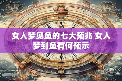 女人梦见鱼的七大预兆 女人梦到鱼有何预示