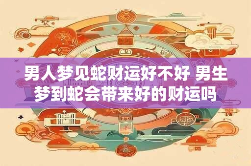 男人梦见蛇财运好不好 男生梦到蛇会带来好的财运吗