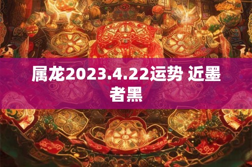 属龙2023.4.22运势 近墨者黑
