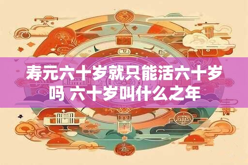 寿元六十岁就只能活六十岁吗 六十岁叫什么之年