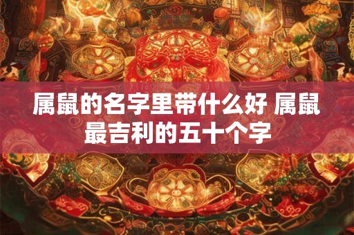 属鼠的名字里带什么好 属鼠最吉利的五十个字