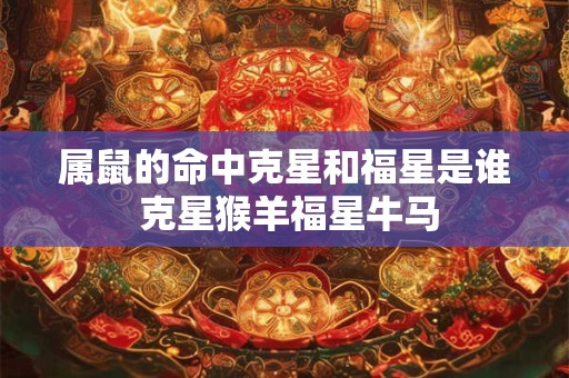属鼠的命中克星和福星是谁 克星猴羊福星牛马