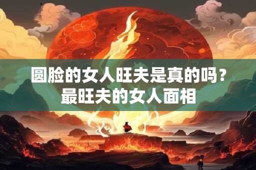 圆脸的女人旺夫是真的吗？最旺夫的女人面相