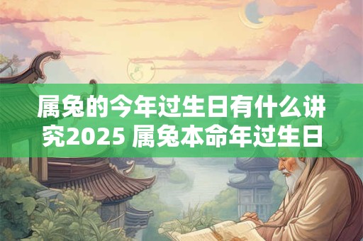 属兔的今年过生日有什么讲究2025 属兔本命年过生日注意事项 属兔的今年过生日有什么讲究2025 属兔本命年过生日注意事项
