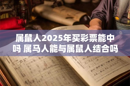 属鼠人2025年买彩票能中吗 属马人能与属鼠人结合吗