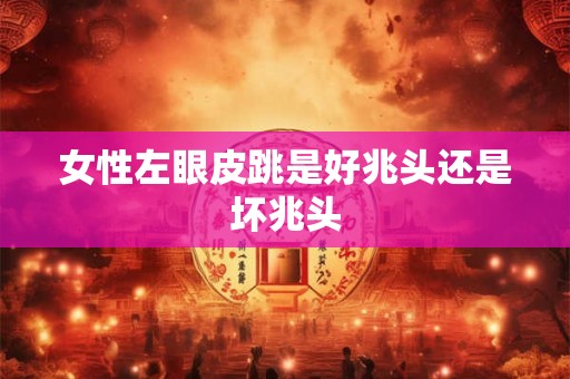 女性左眼皮跳是好兆头还是坏兆头
