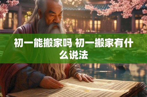 初一能搬家吗 初一搬家有什么说法 初一能搬家吗 初一搬家有什么说法