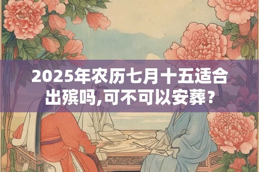 2025年农历七月十五适合出殡吗,可不可以安葬？