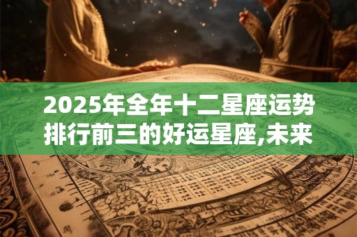 2025年全年十二星座运势排行前三的好运星座,未来十年运势好的星座