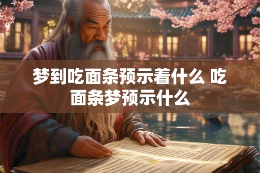 梦到吃面条预示着什么 吃面条梦预示什么