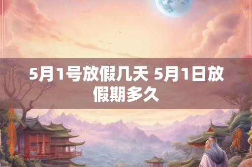 5月1号放假几天 5月1日放假期多久