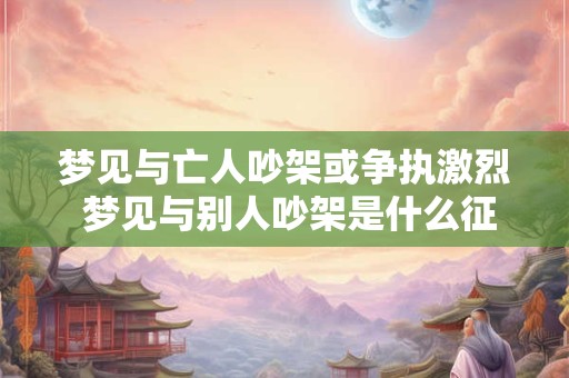 梦见与亡人吵架或争执激烈 梦见与别人吵架是什么征兆