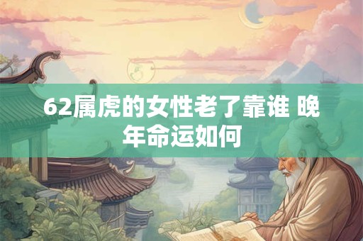 62属虎的女性老了靠谁 晚年命运如何