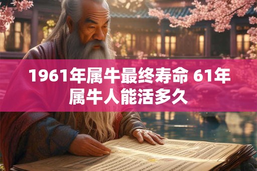 1961年属牛最终寿命 61年属牛人能活多久