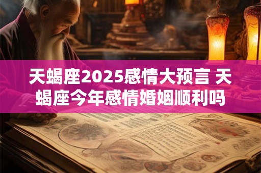 天蝎座2025感情大预言 天蝎座今年感情婚姻顺利吗