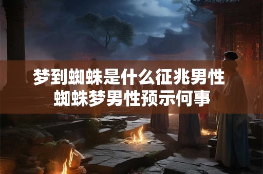 梦到蜘蛛是什么征兆男性 蜘蛛梦男性预示何事