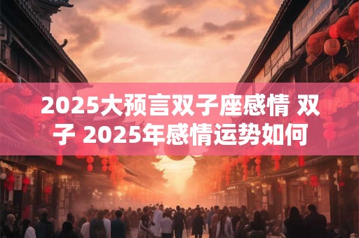 2025大预言双子座感情 双子 2025年感情运势如何