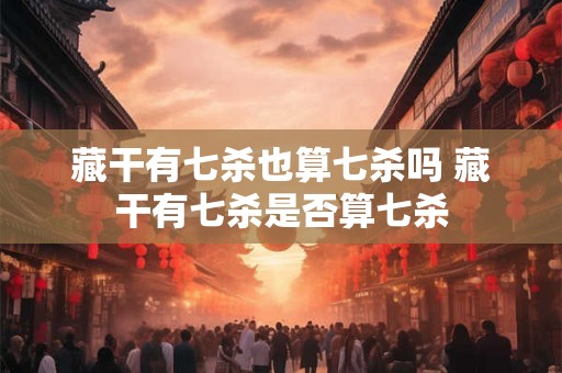藏干有七杀也算七杀吗 藏干有七杀是否算七杀