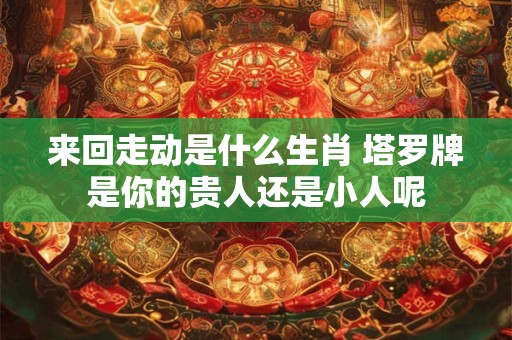 来回走动是什么生肖 塔罗牌是你的贵人还是小人呢