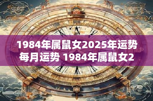1984年属鼠女2025年运势每月运势 1984年属鼠女2025年月运如何 1984年属鼠女2025年运势每月运势 1984年属鼠女2025年月运如何