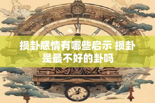 损卦感情有哪些启示 损卦是最不好的卦吗 损卦感情有哪些启示 损卦是最不好的卦吗
