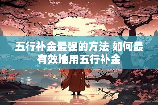 五行补金最强的方法 如何最有效地用五行补金