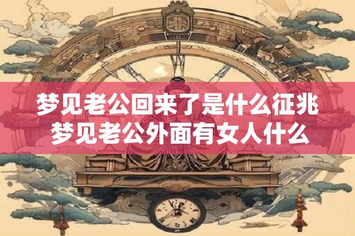 梦见老公回来了是什么征兆 梦见老公外面有女人什么意思