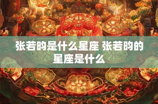 张若昀是什么星座 张若昀的星座是什么