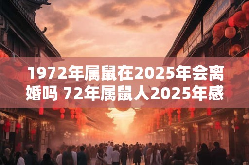 1972年属鼠在2025年会离婚吗 72年属鼠人2025年感情运势表现