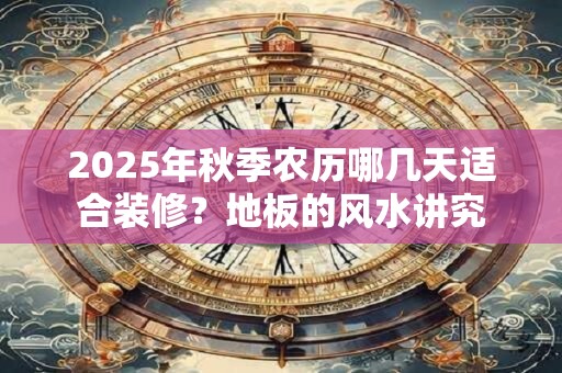 2026年秋季农历哪几天适合装修？地板的风水讲究