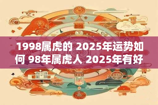 1998属虎的 2025年运势如何 98年属虎人 2025年有好运吗
